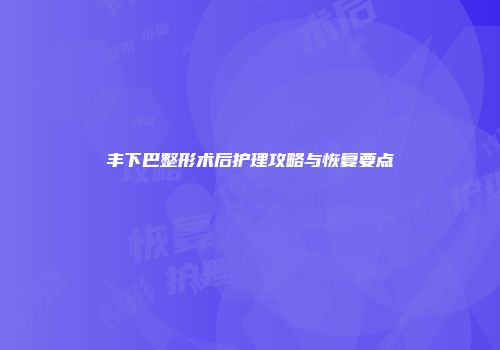 丰下巴整形术后护理攻略与恢复要点