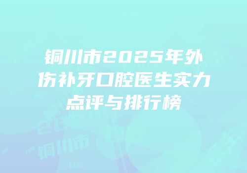 铜川市2025年外伤补牙口腔医生实力点评与排行榜