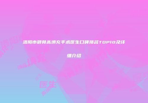 洛阳市颧骨高填充手术医生口碑排名TOP10及详细介绍