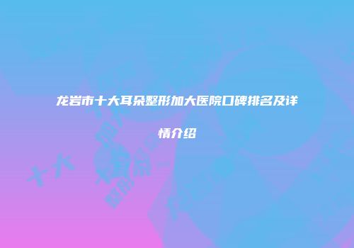 龙岩市十大耳朵整形加大医院口碑排名及详情介绍