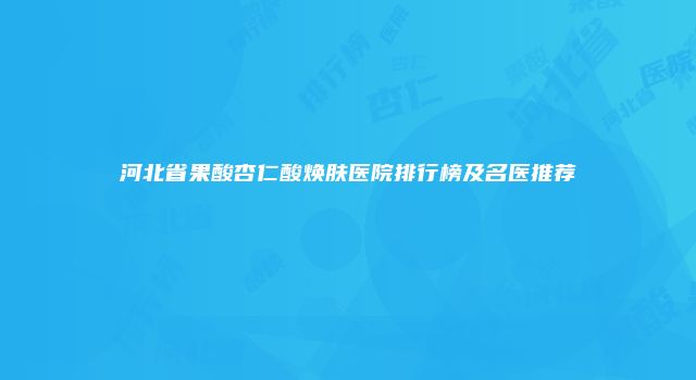 河北省果酸杏仁酸焕肤医院排行榜及名医推荐