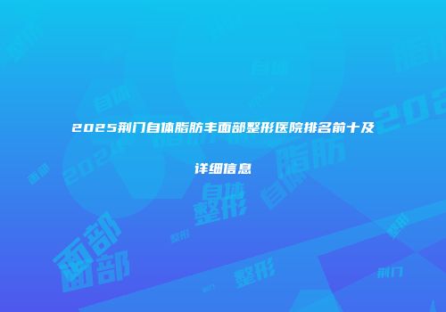 2025荆门自体脂肪丰面部整形医院排名前十及详细信息