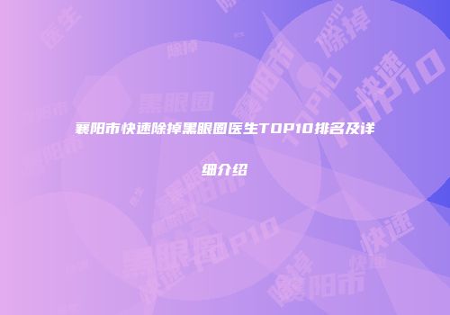 襄阳市快速除掉黑眼圈医生TOP10排名及详细介绍
