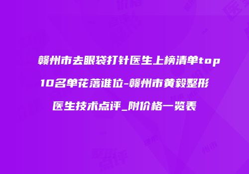 赣州市去眼袋打针医生上榜清单top10名单花落谁位-赣州市黄毅整形医生技术点评_附价格一览表