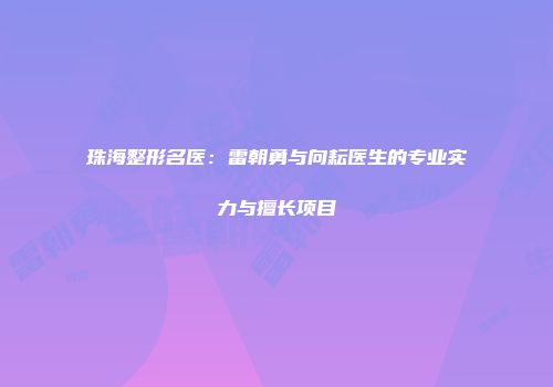 珠海整形名医：雷朝勇与向耘医生的专业实力与擅长项目