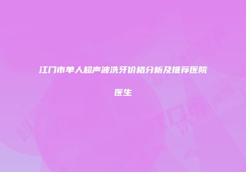江门市单人超声波洗牙价格分析及推荐医院医生