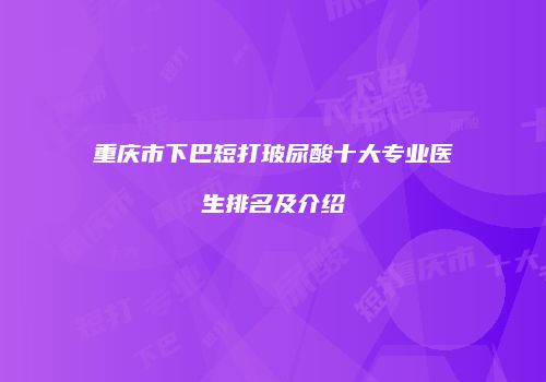 重庆市下巴短打玻尿酸十大专业医生排名及介绍