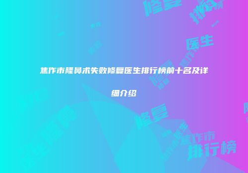 焦作市隆鼻术失败修复医生排行榜前十名及详细介绍