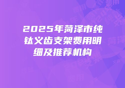 2025年菏泽市纯钛义齿支架费用明细及推荐机构