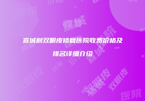 宣城割双眼皮修复医院收费价格及排名详细介绍