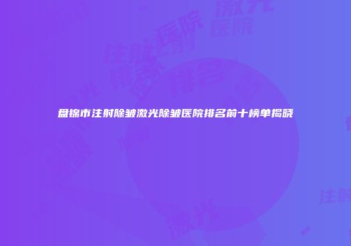 盘锦市注射除皱激光除皱医院排名前十榜单揭晓