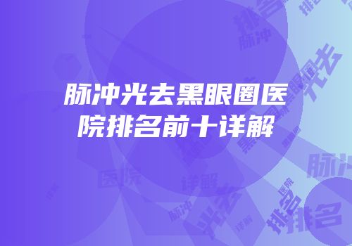 脉冲光去黑眼圈医院排名前十详解