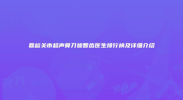 嘉峪关市超声骨刀拔智齿医生排行榜及详细介绍