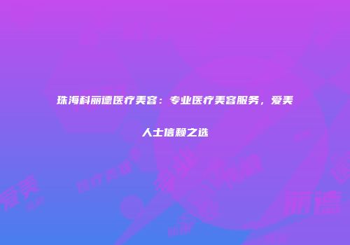 珠海科丽德医疗美容：专业医疗美容服务，爱美人士信赖之选