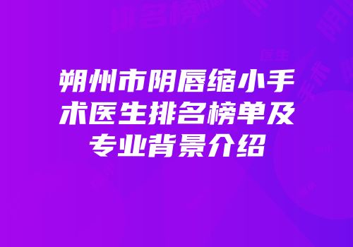 朔州市阴唇缩小手术医生排名榜单及专业背景介绍