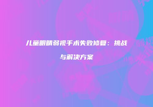 儿童眼睛弱视手术失败修复：挑战与解决方案
