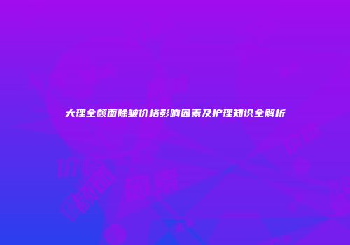 大理全颜面除皱价格影响因素及护理知识全解析