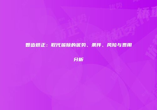 智齿矫正：取代拔除的优势、条件、风险与费用分析