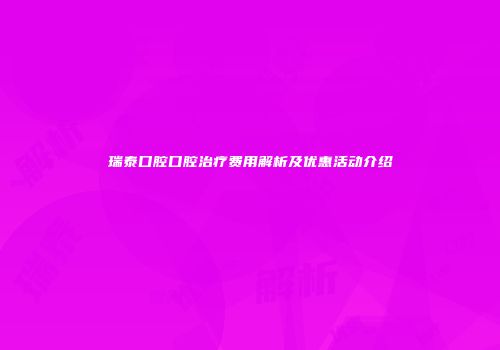 瑞泰口腔口腔治疗费用解析及优惠活动介绍