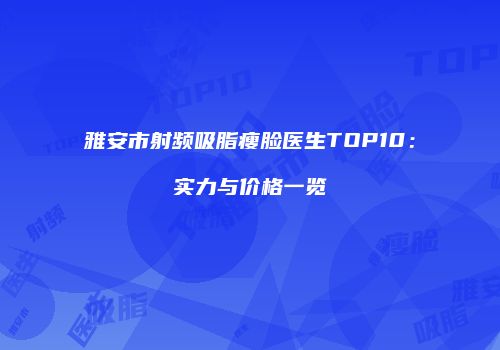 雅安市射频吸脂瘦脸医生TOP10：实力与价格一览