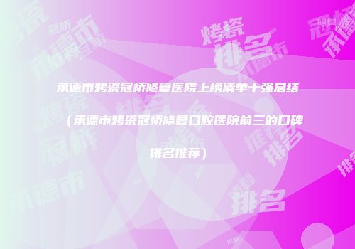 承德市烤瓷冠桥修复医院上榜清单十强总结（承德市烤瓷冠桥修复口腔医院前三的口碑排名推荐）
