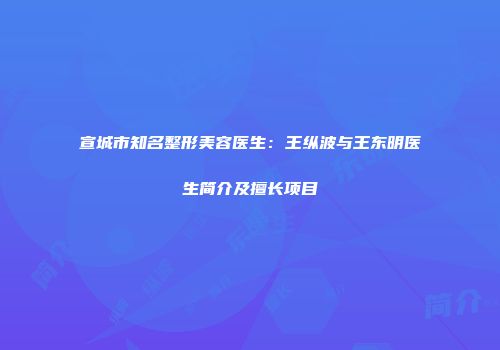宣城市知名整形美容医生：王纵波与王东明医生简介及擅长项目
