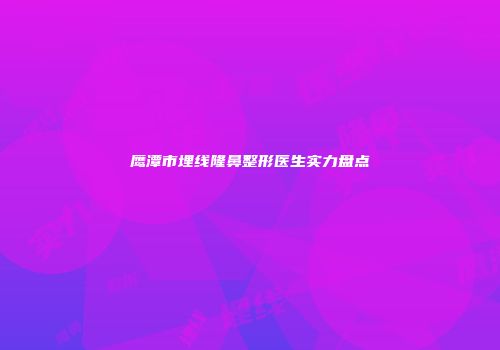 鹰潭市埋线隆鼻整形医生实力盘点