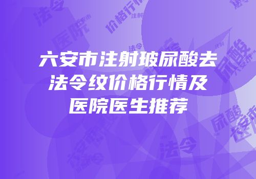 六安市注射玻尿酸去法令纹价格行情及医院医生推荐