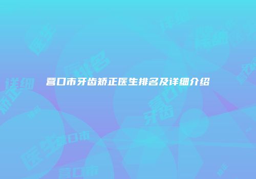 营口市牙齿矫正医生排名及详细介绍