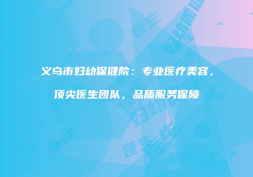 义乌市妇幼保健院：专业医疗美容，顶尖医生团队，品质服务保障