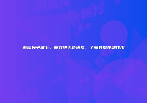 面部光子脱毛：有效脱毛新选择，了解其潜在副作用