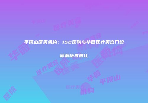 平顶山医美机构：152医院与华薇医疗美容门诊部解析与对比