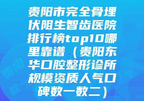 贵阳市完全骨埋伏阻生智齿医院排行榜top10哪里靠谱（贵阳东华口腔整形诊所规模资质人气口碑数一数二）