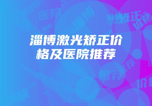 淄博激光矫正价格及医院推荐