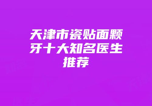 天津市瓷贴面颗牙十大知名医生推荐