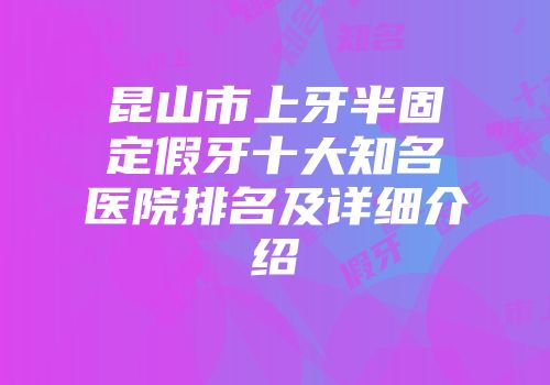 昆山市上牙半固定假牙十大知名医院排名及详细介绍