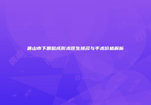 唐山市下眼睑成形术医生排名与手术价格解析