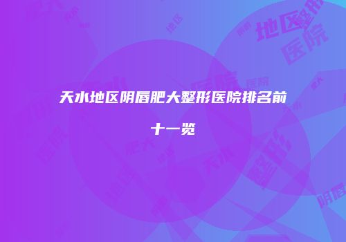 天水地区阴唇肥大整形医院排名前十一览