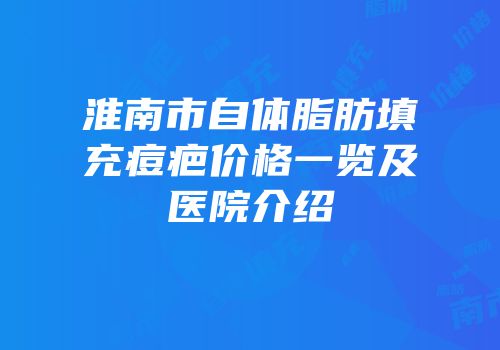 淮南市自体脂肪填充痘疤价格一览及医院介绍