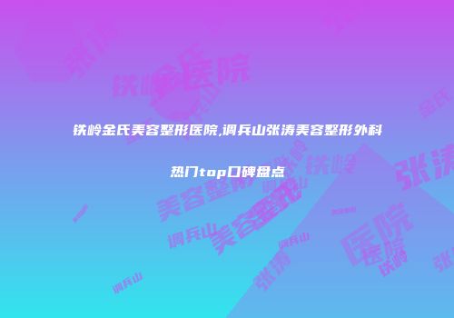 铁岭金氏美容整形医院,调兵山张涛美容整形外科热门top口碑盘点