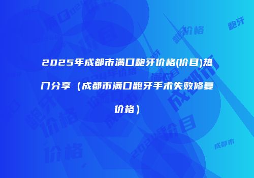 2025年成都市满口龅牙价格(价目)热门分享（成都市满口龅牙手术失败修复价格）