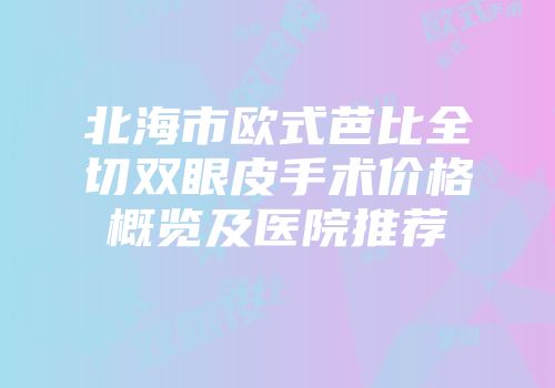 北海市欧式芭比全切双眼皮手术价格概览及医院推荐