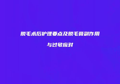 脱毛术后护理要点及脱毛膏副作用与过敏应对