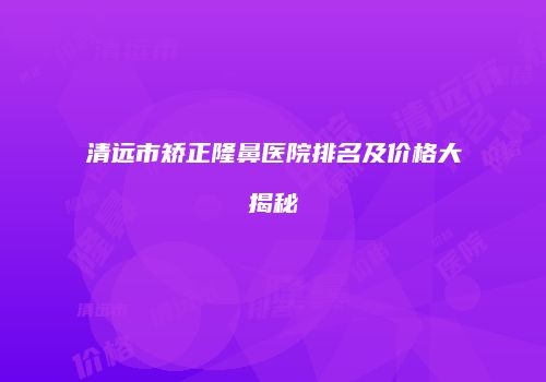 清远市矫正隆鼻医院排名及价格大揭秘