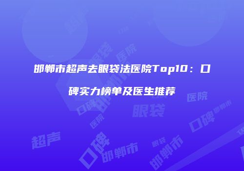 邯郸市超声去眼袋法医院Top10：口碑实力榜单及医生推荐