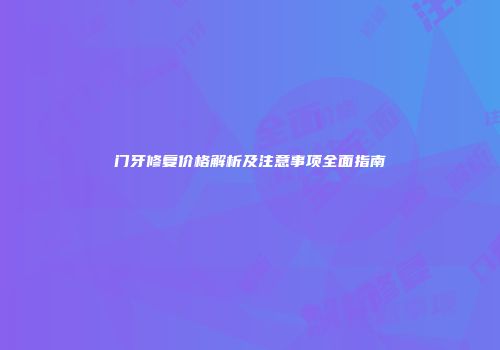 门牙修复价格解析及注意事项全面指南