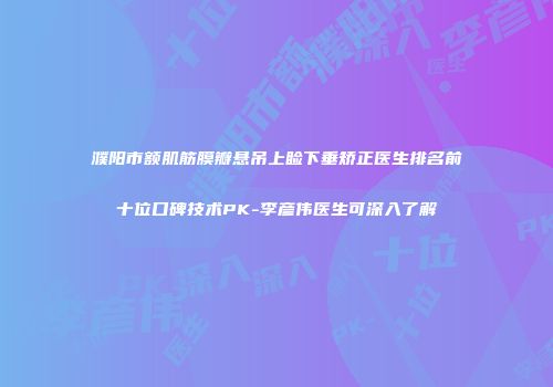 濮阳市额肌筋膜瓣悬吊上睑下垂矫正医生排名前十位口碑技术PK-李彦伟医生可深入了解