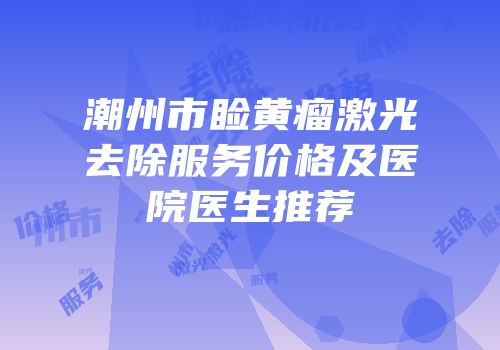 潮州市睑黄瘤激光去除服务价格及医院医生推荐