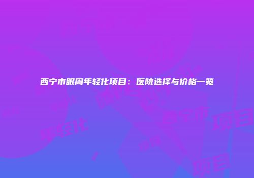 西宁市眼周年轻化项目：医院选择与价格一览