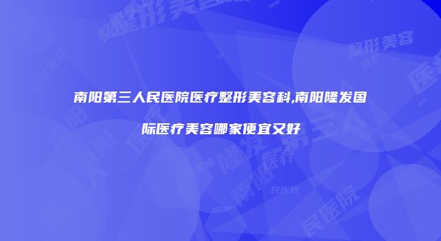 南阳第三人民医院医疗整形美容科,南阳隆发国际医疗美容哪家便宜又好